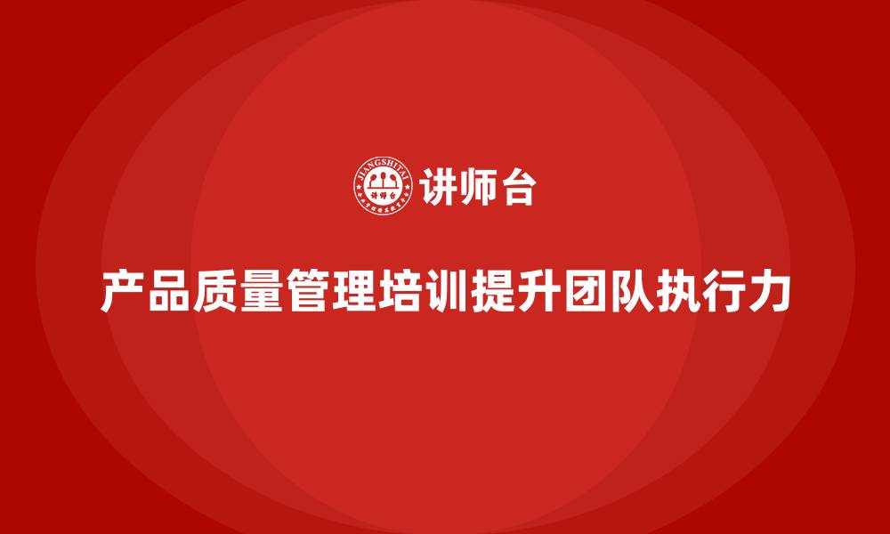 文章产品质量管理培训如何提升团队执行力的缩略图