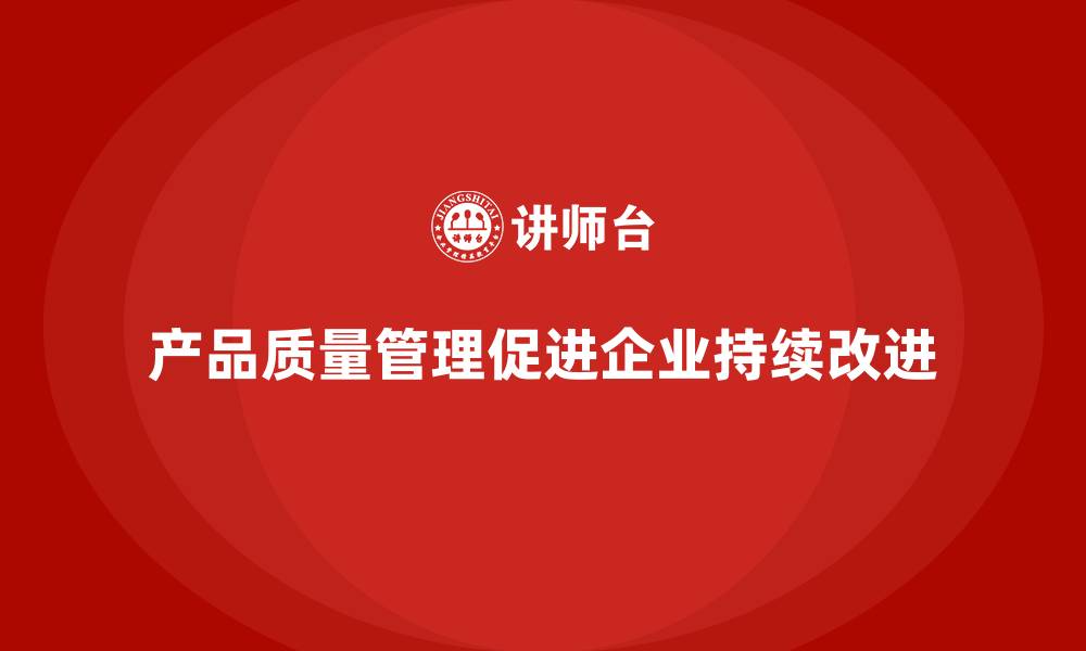 文章产品质量管理在企业持续改进中的重要作用的缩略图