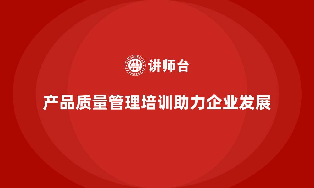 文章产品质量管理培训如何助力质量持续改进的缩略图