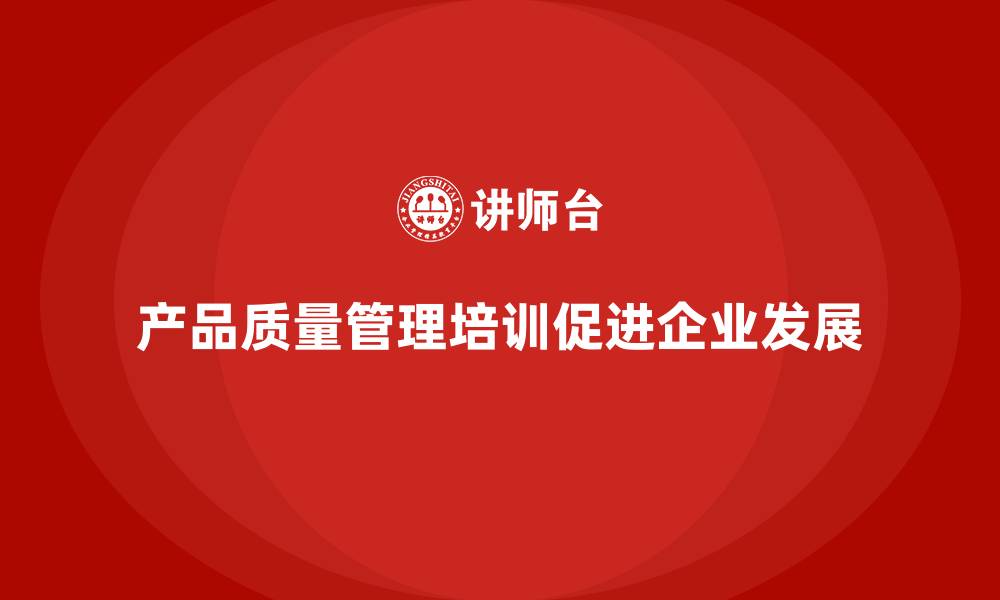文章产品质量管理培训如何提高企业执行规范的缩略图