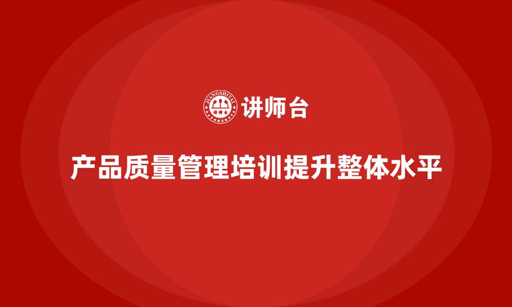 产品质量管理培训提升整体水平