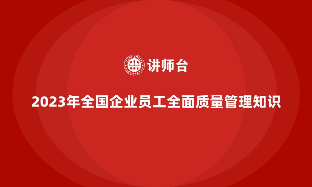 文章2023年全国企业员工全面质量管理知识的缩略图