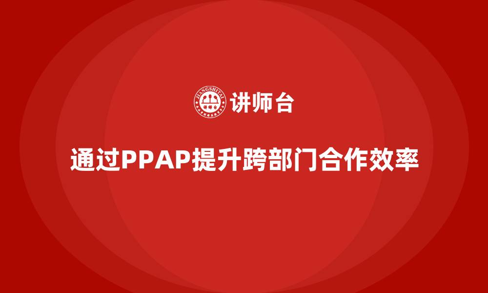 通过PPAP提升跨部门合作效率