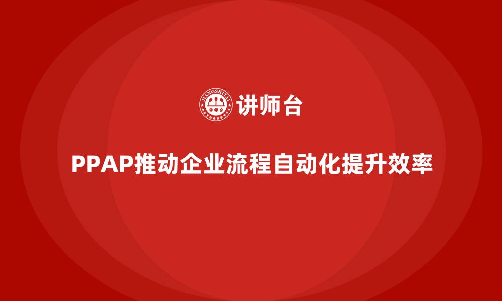 文章企业如何通过生产件批准程序推动流程自动化的缩略图