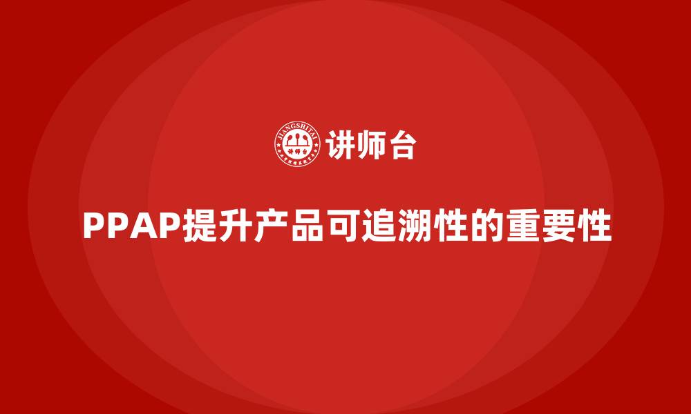 PPAP提升产品可追溯性的重要性