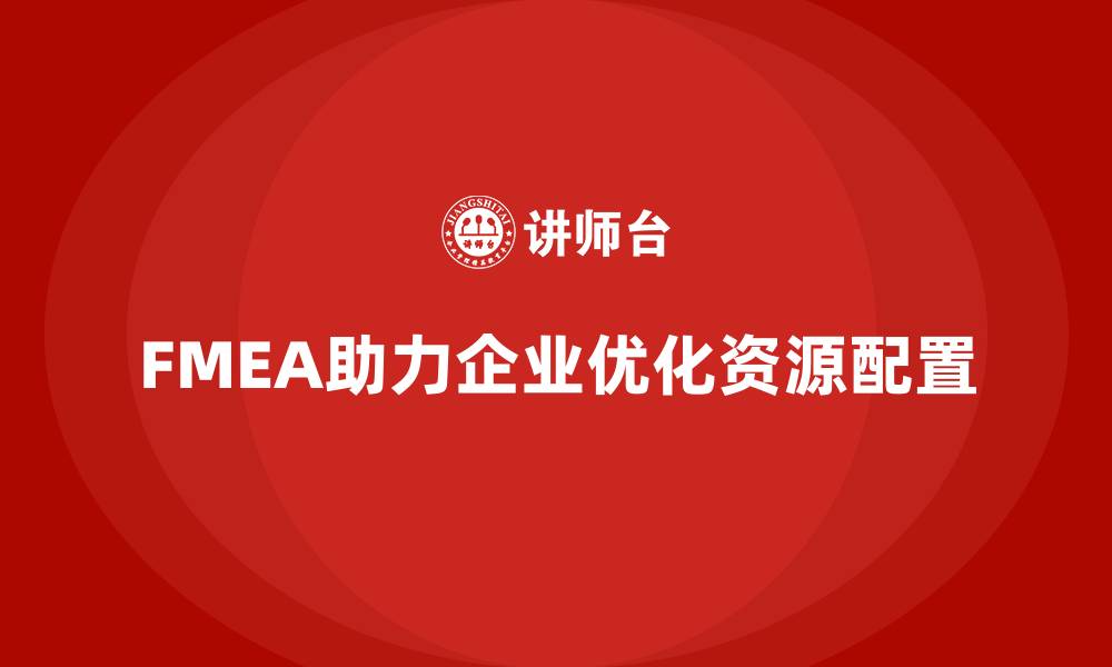文章企业如何利用FMEA失效模式分析优化资源配置的缩略图