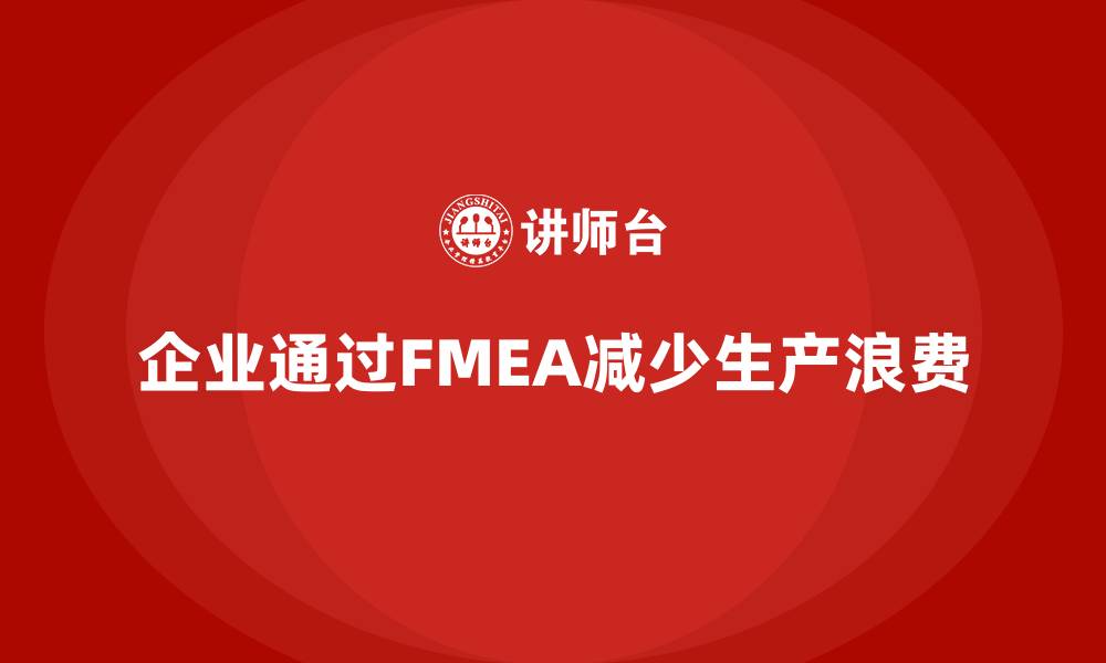 文章企业如何通过FMEA失效模式分析减少生产流程中的浪费的缩略图