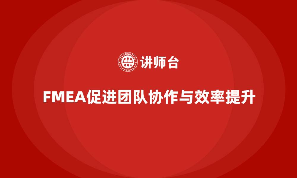 文章企业如何通过FMEA失效模式分析加强团队协作的缩略图