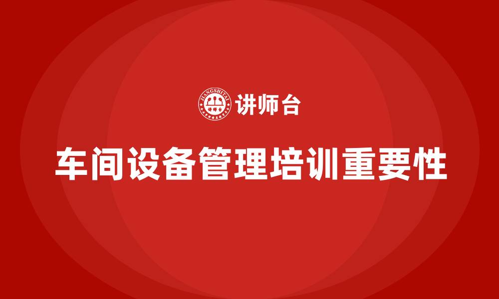 车间设备管理培训重要性