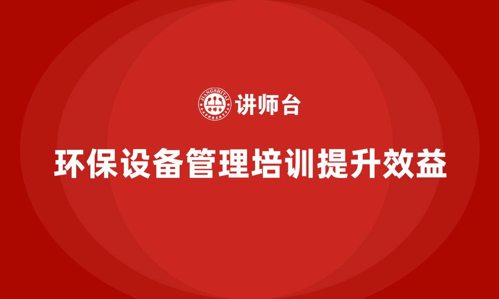 环保设备管理培训提升效益