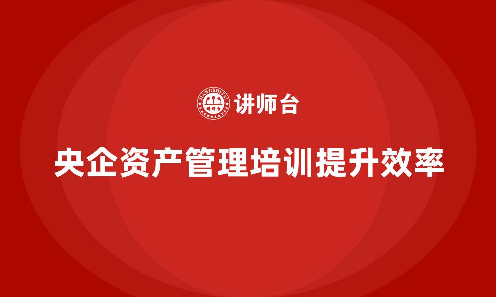 央企资产管理培训提升效率