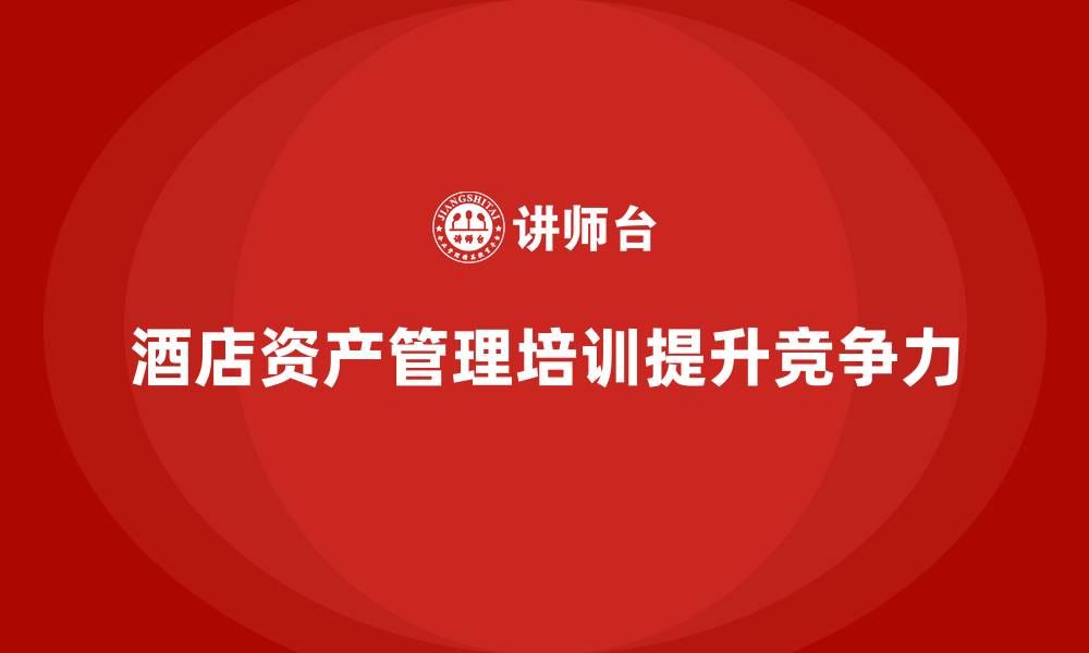 酒店资产管理培训提升竞争力