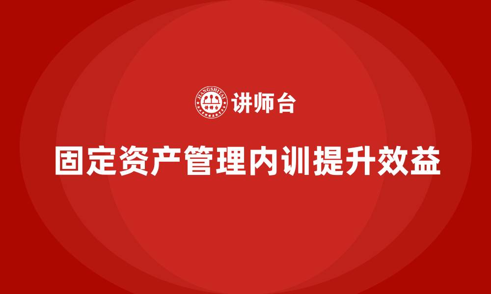 固定资产管理内训提升效益