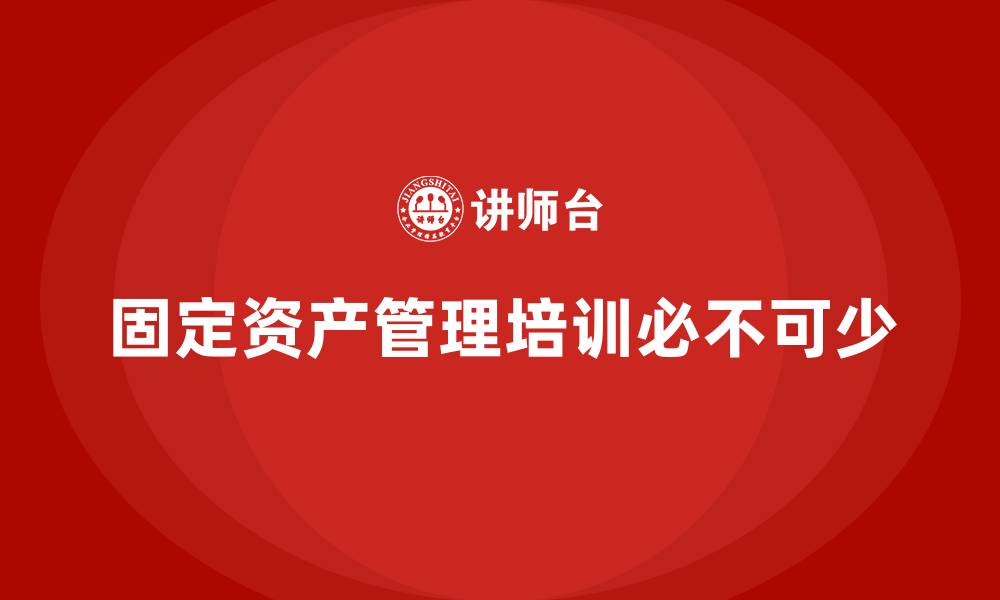 固定资产管理培训必不可少