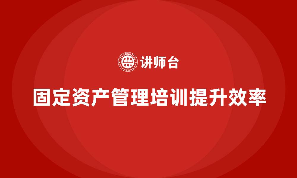 文章企业固定资产管理培训的缩略图