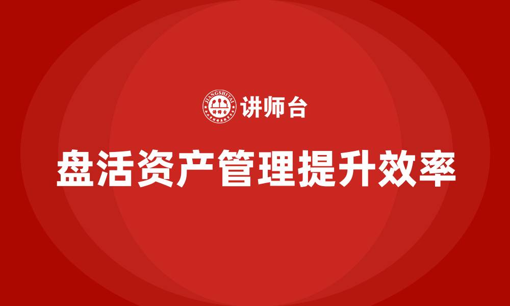 盘活资产管理提升效率