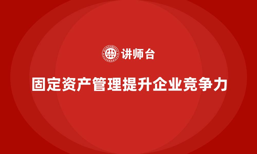 固定资产管理提升企业竞争力