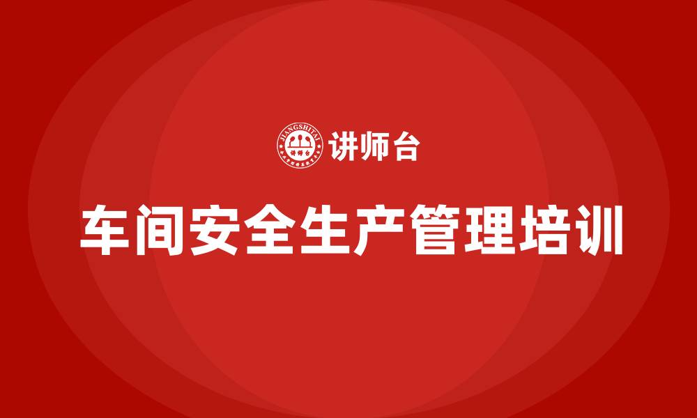 文章车间安全生产管理培训内容的缩略图