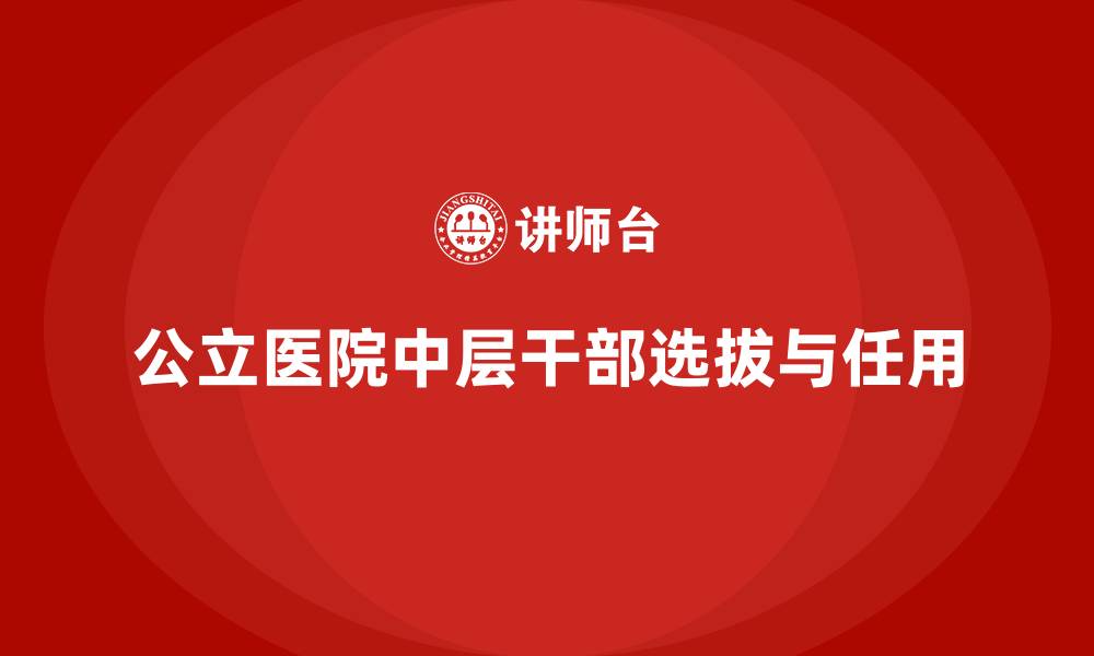 文章公立医院中层干部选拔任用的缩略图