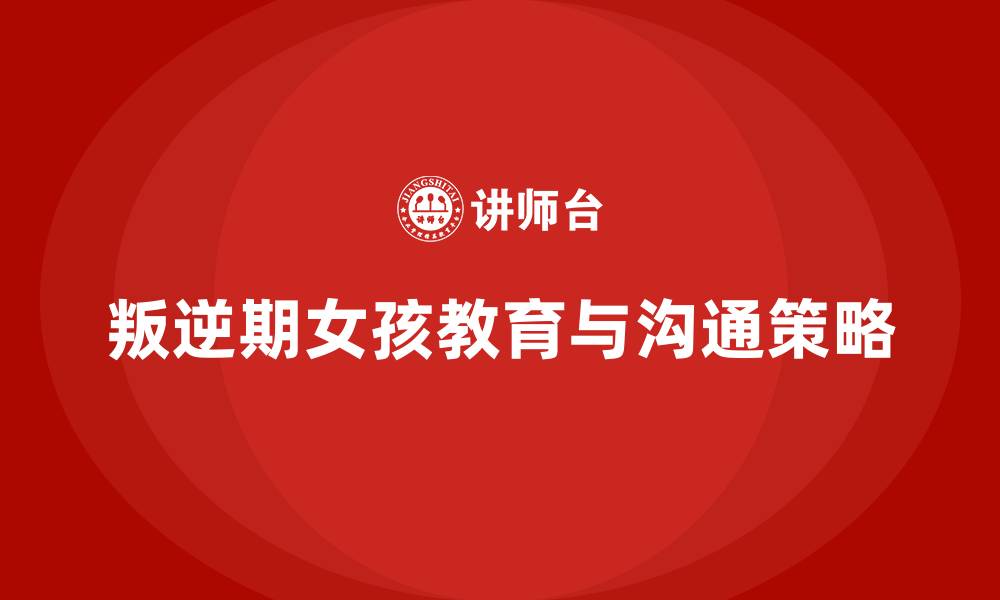 文章女孩叛逆期怎么教育怎么跟他沟通的缩略图