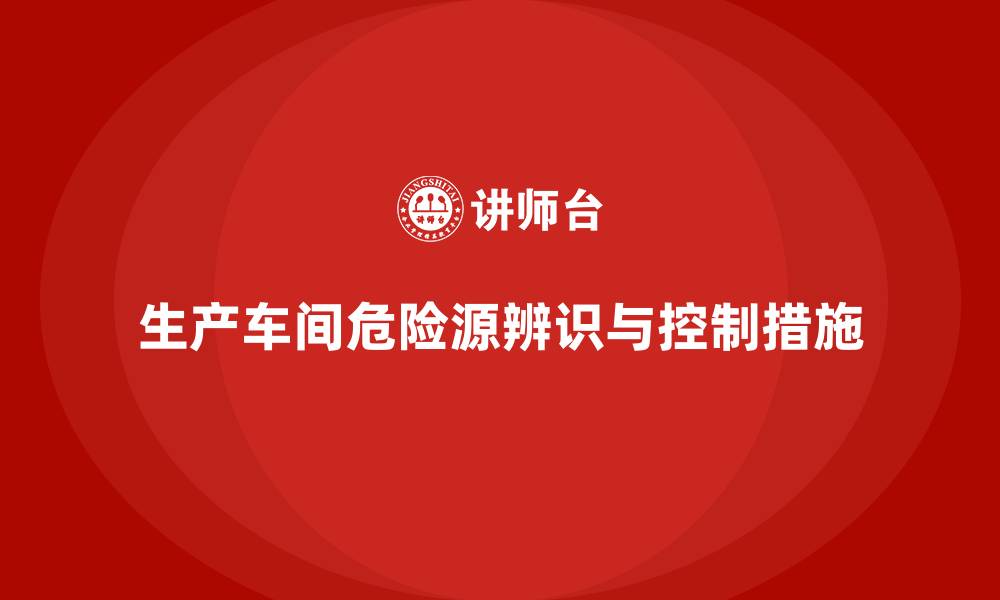 文章生产车间危险源辨识及控制措施的缩略图