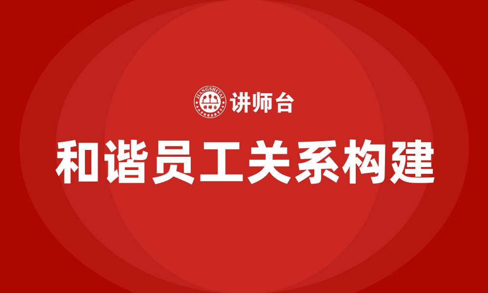 文章在企业中如何构建和谐的员工关系的缩略图
