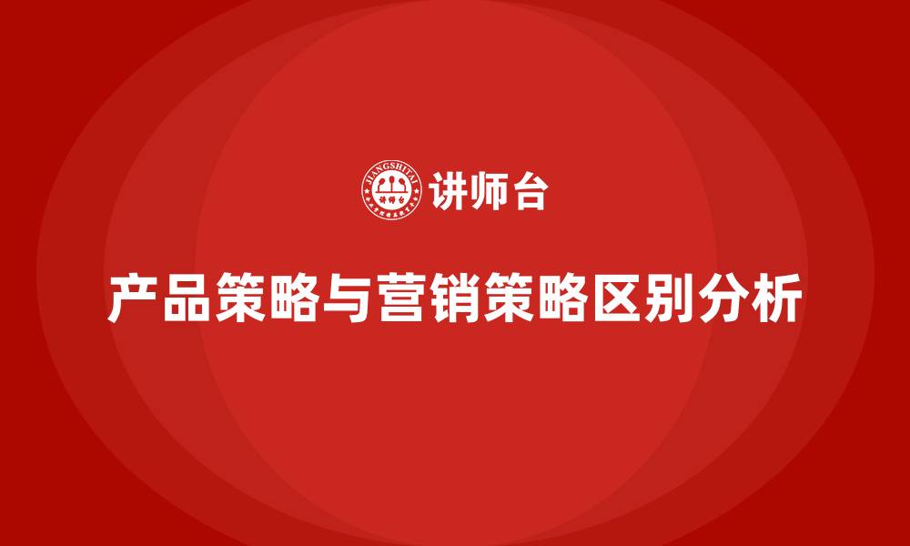 产品策略与营销策略区别分析
