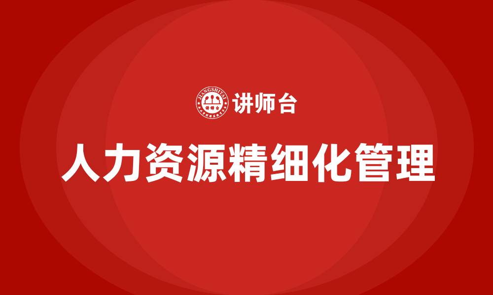 文章人力资源精细化管理举措的缩略图