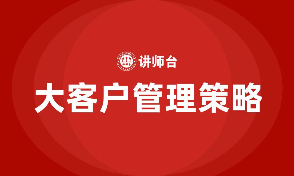 文章如何进行大客户管理的缩略图