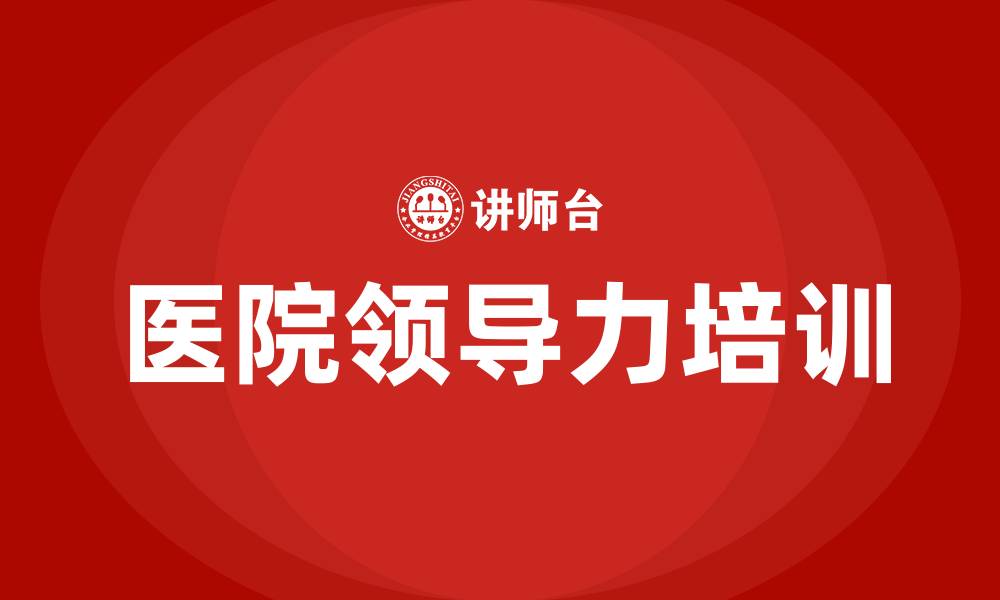 文章医院领导领导力培训需求的缩略图
