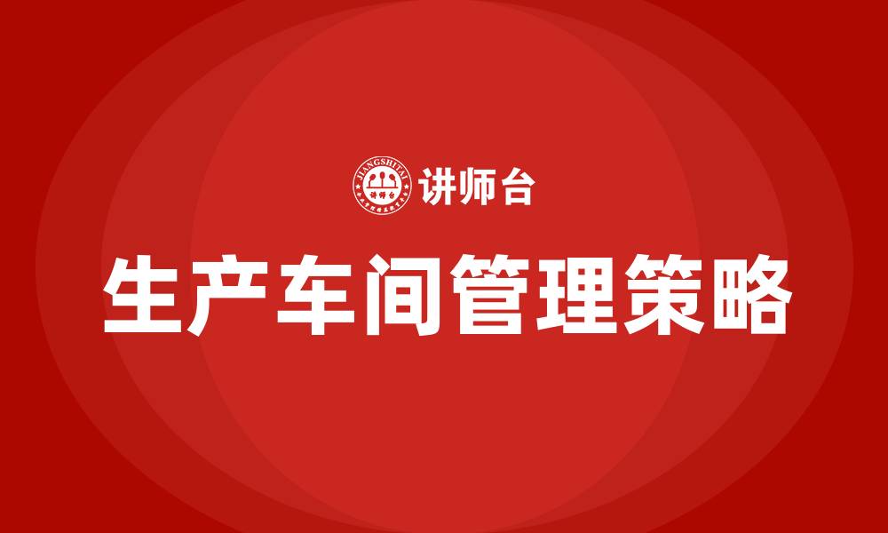 文章怎么管理生产车间工人的缩略图