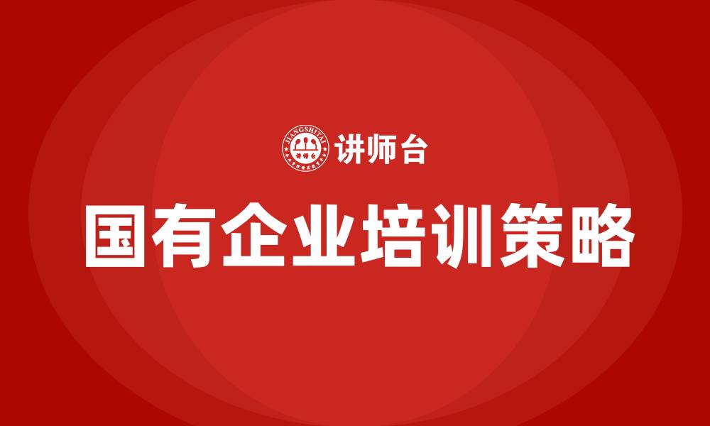 文章国有企业培训的缩略图