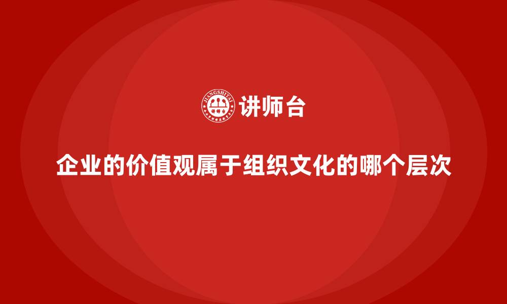 文章企业的价值观属于组织文化的哪个层次的缩略图