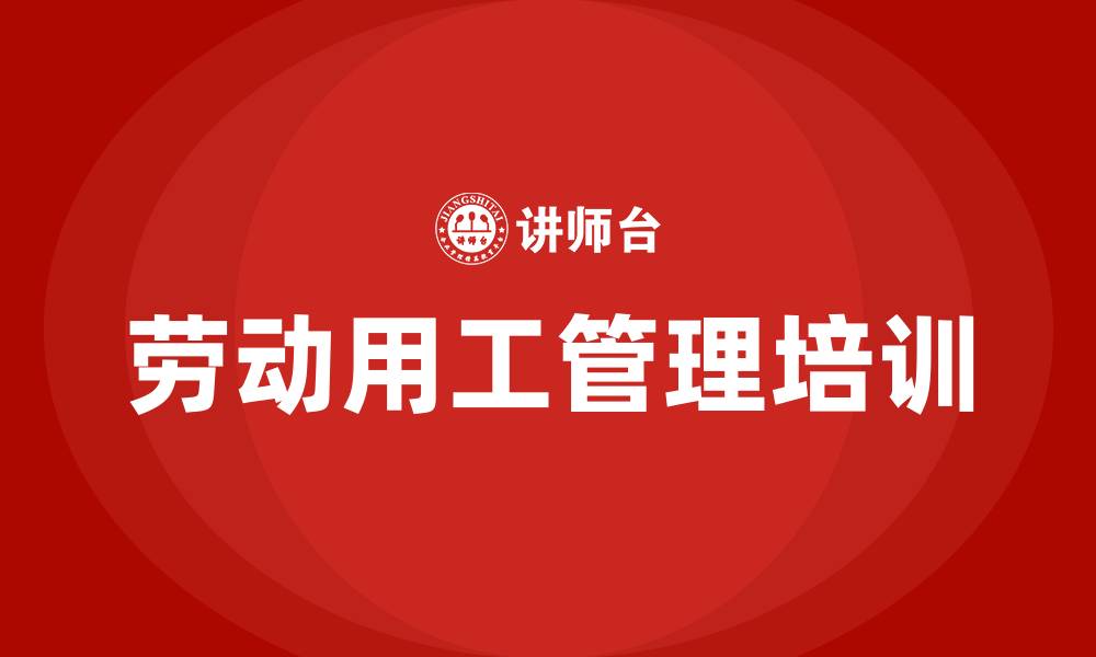 文章企业劳动用工管理培训的缩略图