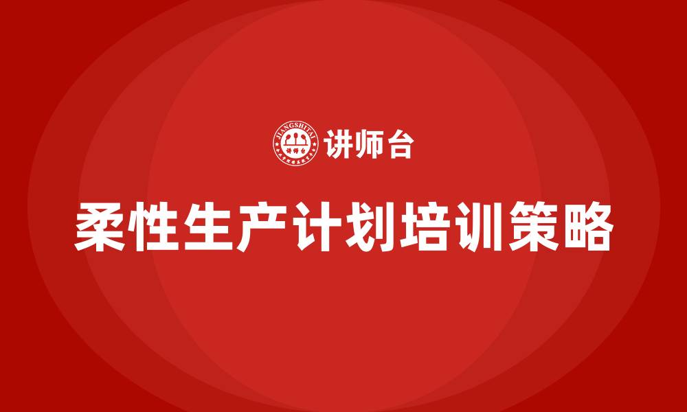 文章柔性生产计划培训的缩略图