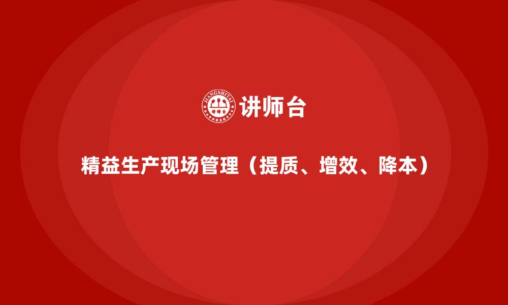 精益生产现场管理(提质、增效、降本)