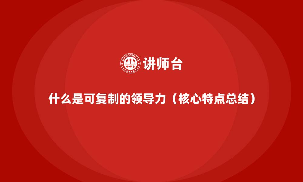 什么是可复制的领导力(核心特点总结)