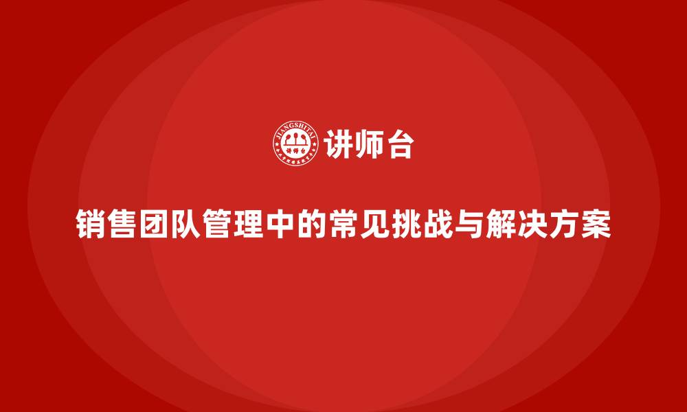 销售团队管理中的常见挑战与解决方案
