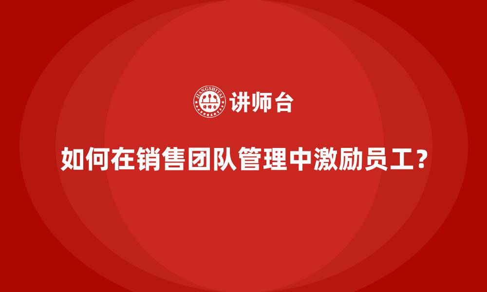 文章如何在销售团队管理中激励员工？的缩略图