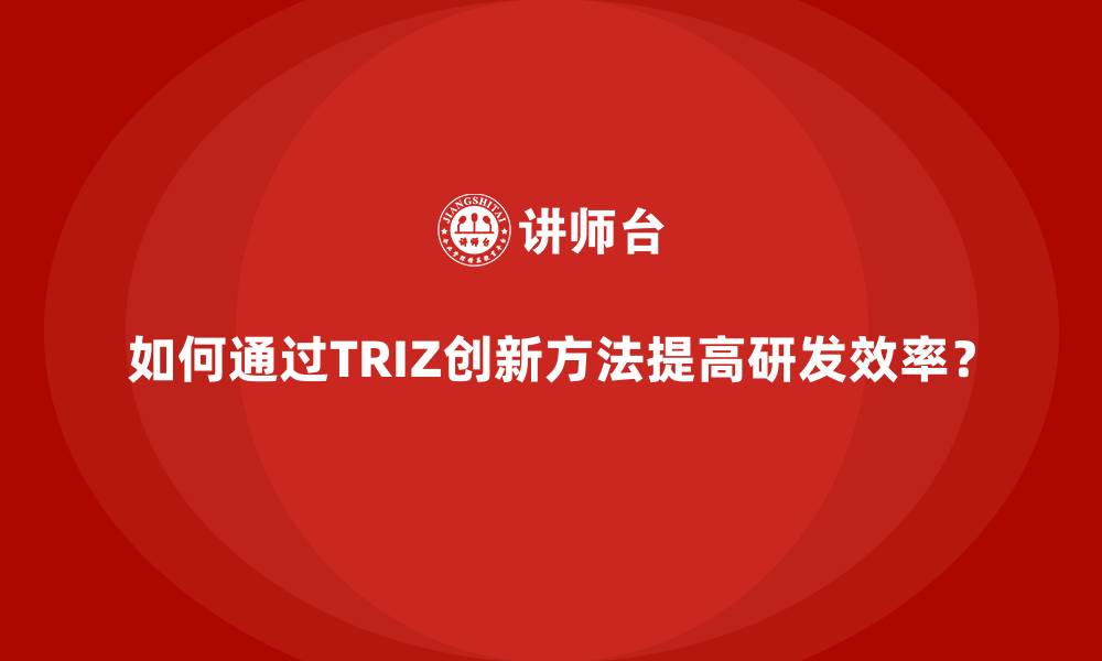 如何通过TRIZ创新方法提高研发效率?