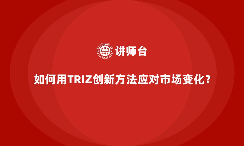 如何用TRIZ创新方法应对市场变化?
