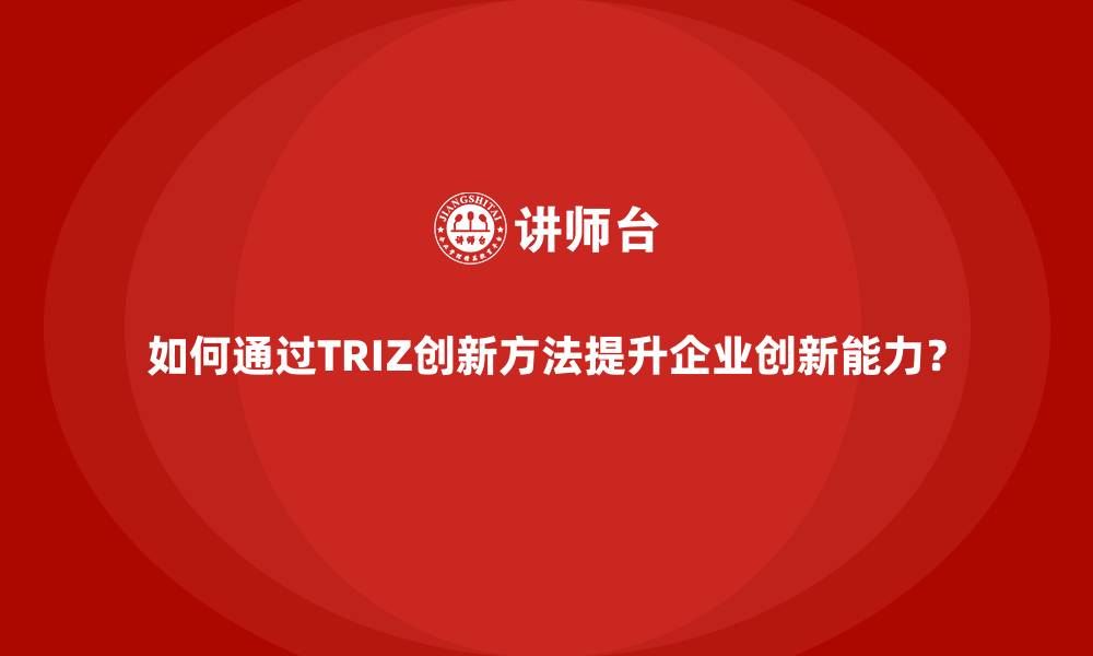 文章如何通过TRIZ创新方法提升企业创新能力？的缩略图