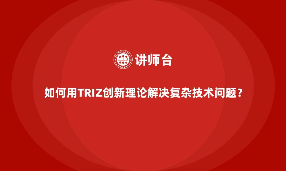 如何用TRIZ创新理论解决复杂技术问题?