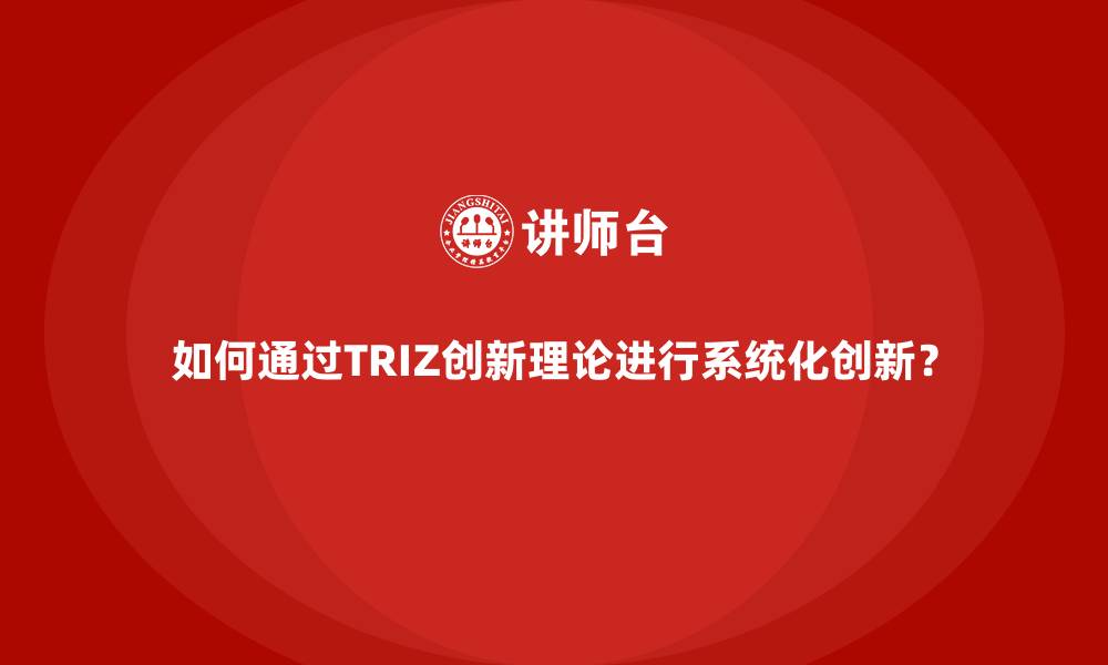 如何通过TRIZ创新理论进行系统化创新?