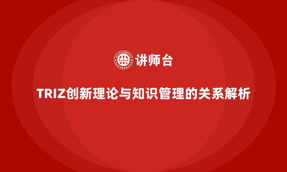 文章TRIZ创新理论与知识管理的关系解析的缩略图