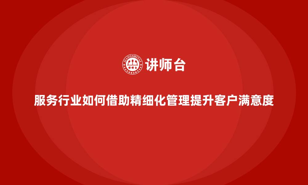 文章服务行业如何借助精细化管理提升客户满意度的缩略图