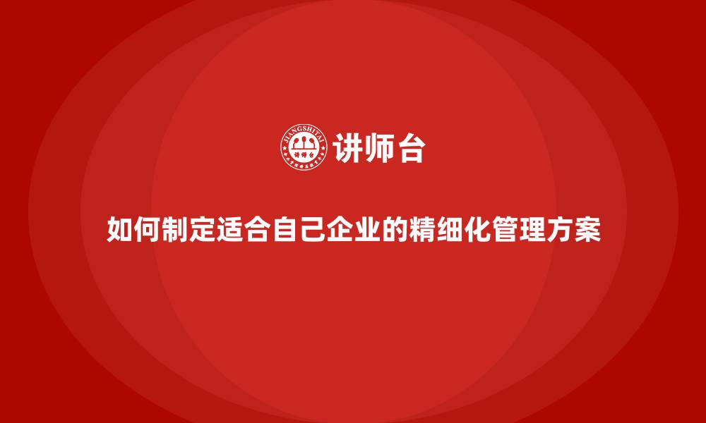 文章如何制定适合自己企业的精细化管理方案的缩略图