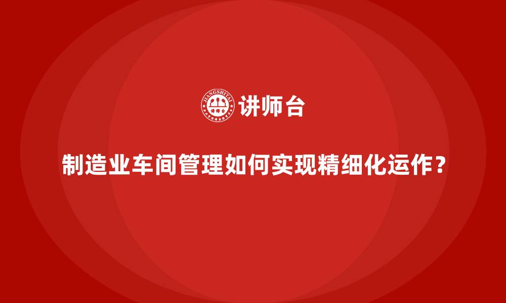 文章制造业车间管理如何实现精细化运作？的缩略图