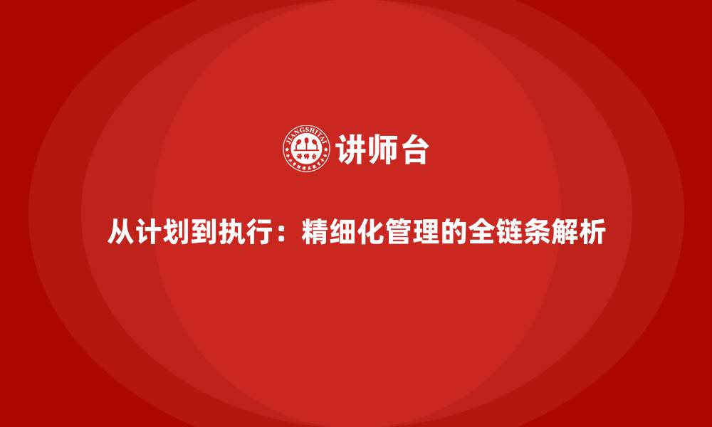 从计划到执行：精细化管理的全链条解析