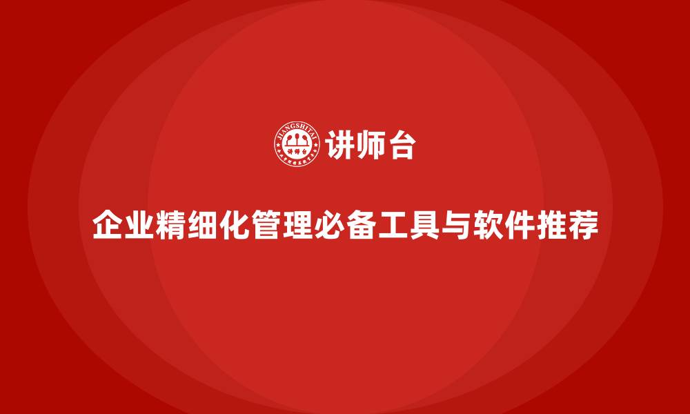 文章企业精细化管理必备工具与软件推荐的缩略图